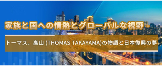 家族と国への情熱とグローバルな視野 -  トーマス．高山 (Thomas Takayama)の物語と日本復興の夢