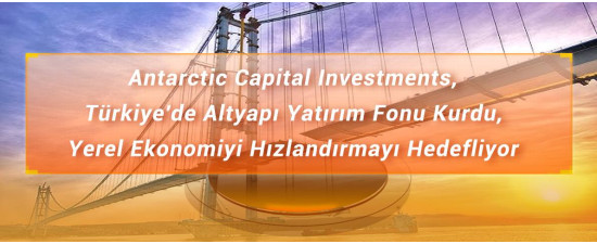 Antarctic Capital Investments, Türkiye'de Altyapı Yatırım Fonu Kurdu, Yerel Ekonomiyi Hızlandırmayı Hedefliyor