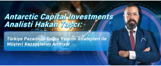 Antarctic Capital Investments Analisti Hakan Taşcı: Türkiye Pazarında Doğru Yatırım Stratejileri ile Müşteri Kazançlarını Artırıyor