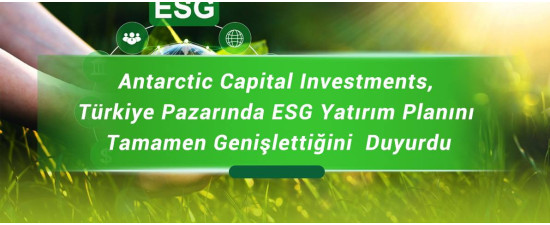 Antarctic Capital Investments, Türkiye Pazarında ESG Yatırım Planını Tamamen Genişlettiğini  Duyurdu