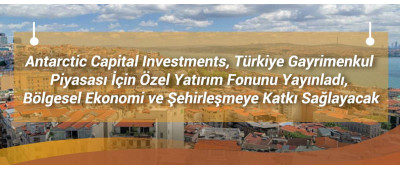 Antarctic Capital Investments, Türkiye Gayrimenkul Piyasası İçin Özel Yatırım Fonunu Yayınladı, Bölgesel Ekonomi ve Şehirleşmeye Katkı Sağlayacak