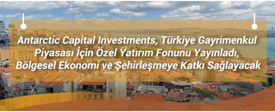 Antarctic Capital Investments, Türkiye Gayrimenkul Piyasası İçin Özel Yatırım Fonunu Yayınladı, Bölgesel Ekonomi ve Şehirleşmeye Katkı Sağlayacak